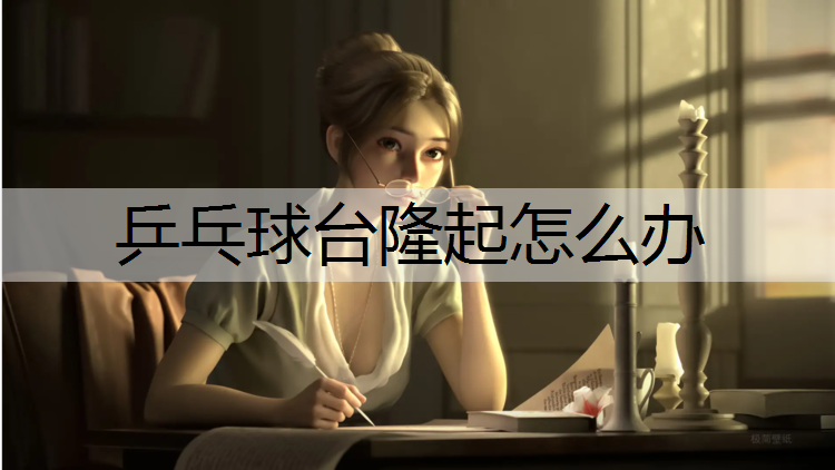 乒乓球台隆起怎么办 乒乓球台隆起怎么办